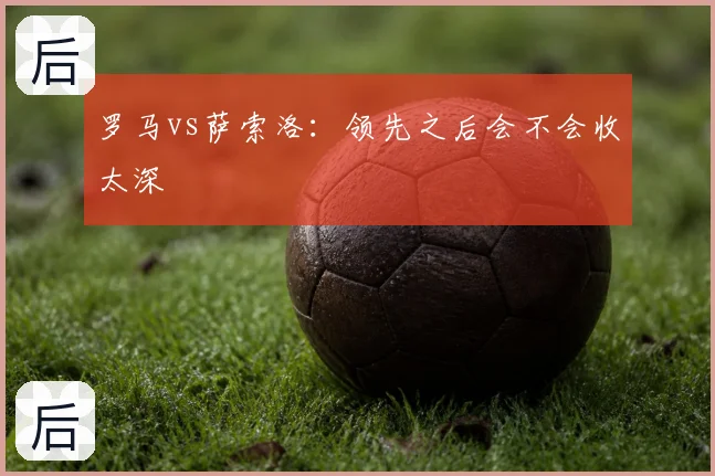 罗马vs萨索洛：领先之后会不会收太深