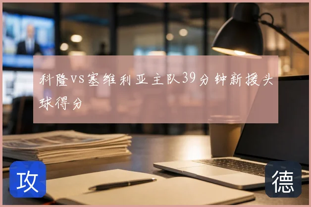 科隆vs塞维利亚主队39分钟新援头球得分