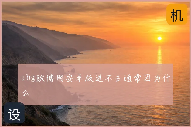 abg欧博网安卓版进不去通常因为什么