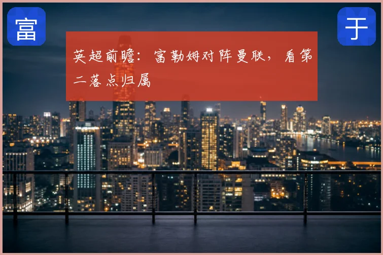 英超前瞻：富勒姆对阵曼联，看第二落点归属