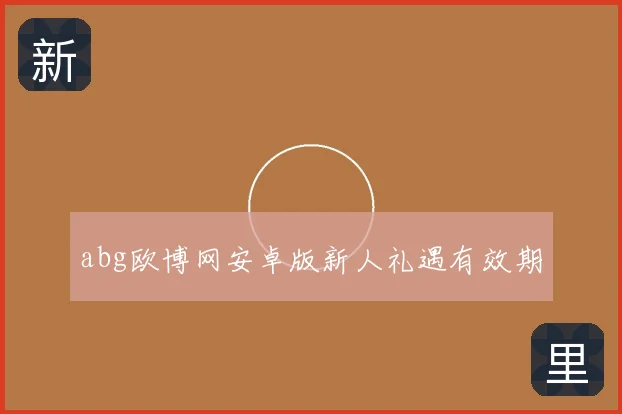 abg欧博网安卓版新人礼遇有效期